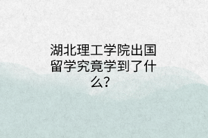 湖北理工學院出國留學究竟學到了什么？