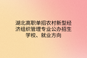 湖北高職單招農(nóng)村新型經(jīng)濟(jì)組織管理專業(yè)公辦招生學(xué)校、就業(yè)方向