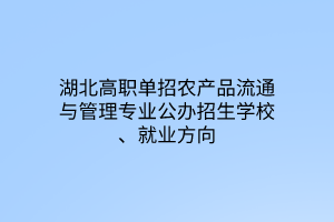 湖北高職單招農(nóng)產(chǎn)品流通與管理專業(yè)公辦招生學(xué)校、就業(yè)方向