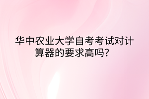 華中農(nóng)業(yè)大學(xué)自考考試對(duì)計(jì)算器的要求高嗎？