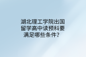 湖北理工學院出國留學高中讀預(yù)科要滿足哪些條件？