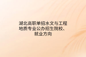 湖北高職單招水文與工程地質(zhì)專業(yè)公辦招生院校、就業(yè)方向