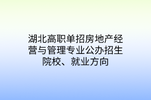 湖北高職單招房地產(chǎn)經(jīng)營(yíng)與管理專業(yè)公辦招生院校、就業(yè)方向