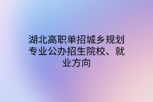 湖北高職單招城鄉(xiāng)規(guī)劃專(zhuān)業(yè)公辦招生院校、就業(yè)方向