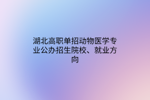 湖北高職單招動(dòng)物醫(yī)學(xué)專業(yè)公辦招生院校、就業(yè)方向