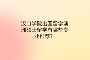 漢口學院出國留學澳洲碩士留學有哪些專業(yè)推薦？