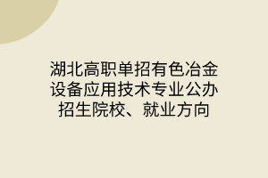 湖北高職單招有色冶金設(shè)備應(yīng)用技術(shù)專業(yè)公辦招生院校、就業(yè)方向