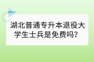湖北普通專升本退役大學生士兵是免費嗎？