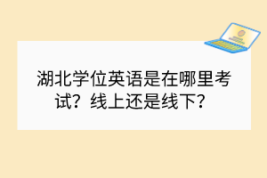 湖北學(xué)位英語是在哪里考試？線上還是線下？