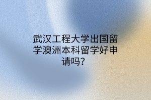武漢工程大學(xué)出國(guó)留學(xué)澳洲本科留學(xué)好申請(qǐng)嗎？