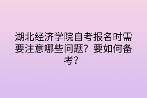 湖北經(jīng)濟(jì)學(xué)院自考報名時需要注意哪些問題？要如何備考？
