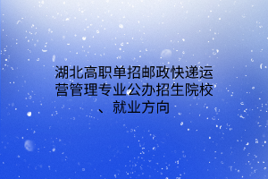 湖北高職單招郵政快遞運(yùn)營管理專業(yè)公辦招生院校、就業(yè)方向