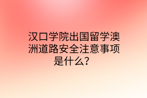 漢口學(xué)院出國留學(xué)澳洲道路安全注意事項(xiàng)是什么？