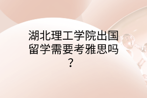 湖北理工學院出國留學需要考雅思嗎？