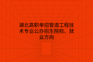 湖北高職單招管道工程技術(shù)專業(yè)公辦招生院校、就業(yè)方向