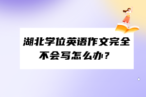 湖北學位英語作文完全不會寫怎么辦？