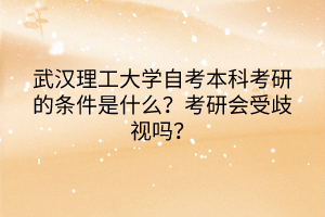 武漢理工大學(xué)自考本科考研的條件是什么？考研會受歧視嗎？