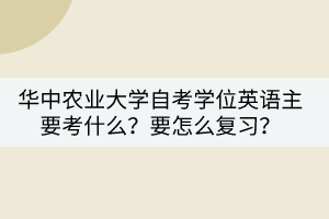 華中農(nóng)業(yè)大學(xué)自考學(xué)位英語主要考什么？要怎么復(fù)習(xí)？