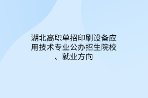 湖北高職單招印刷設(shè)備應(yīng)用技術(shù)專業(yè)公辦招生院校、就業(yè)方向