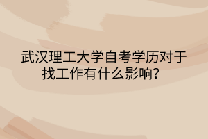 武漢理工大學(xué)自考學(xué)歷對于找工作有什么影響？
