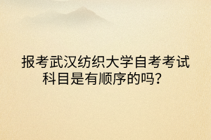 報考武漢紡織大學(xué)自考考試科目是有順序的嗎？
