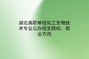 湖北高職單招化工生物技術(shù)專業(yè)公辦招生院校、就業(yè)方向