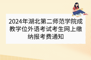 2024年湖北第二師范學(xué)院成教學(xué)位外語考試考生網(wǎng)上繳納報考費通知