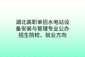 湖北高職單招水電站設(shè)備安裝與管理專業(yè)公辦招生院校、就業(yè)方向