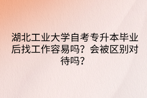 湖北工業(yè)大學(xué)自考專升本畢業(yè)后找工作容易嗎？會被區(qū)別對待嗎？