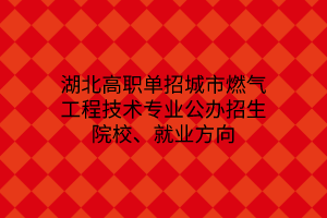 湖北高職單招城市燃?xì)夤こ碳夹g(shù)專業(yè)公辦招生院校、就業(yè)方向