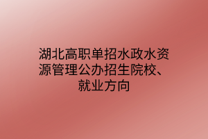 湖北高職單招水政水資源管理專業(yè)公辦招生院校、就業(yè)方向