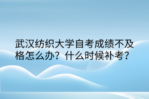 武漢紡織大學(xué)自考成績不及格怎么辦？什么時候補考？