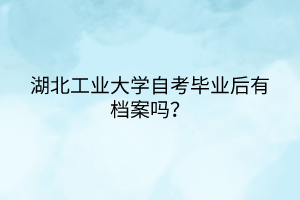 湖北工業(yè)大學自考畢業(yè)后有檔案嗎？