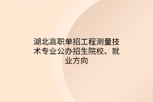 湖北高職單招工程測(cè)量技術(shù)專業(yè)公辦招生院校、就業(yè)方向