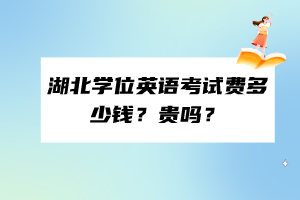 湖北學(xué)位英語考試費(fèi)多少錢？貴嗎？