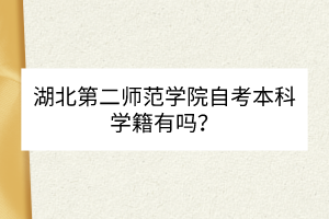 湖北第二師范學(xué)院自考本科學(xué)籍有嗎？