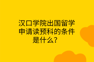 漢口學(xué)院出國留學(xué)申請讀預(yù)科的條件是什么？