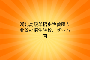 湖北高職單招畜牧獸醫(yī)專業(yè)公辦招生院校、就業(yè)方向