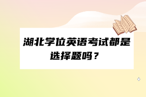 湖北學(xué)位英語(yǔ)考試都是選擇題嗎？