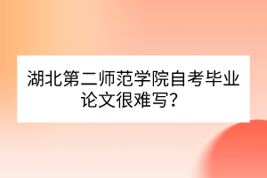 湖北第二師范學(xué)院自考畢業(yè)論文很難寫(xiě)？