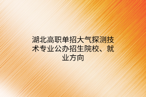 湖北高職單招大氣探測(cè)技術(shù)專業(yè)公辦招生院校、就業(yè)方向