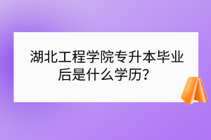 湖北工程學院專升本畢業(yè)后是什么學歷？