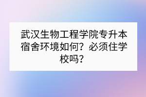 武漢生物工程學(xué)院專升本宿舍環(huán)境如何？必須住學(xué)校嗎？