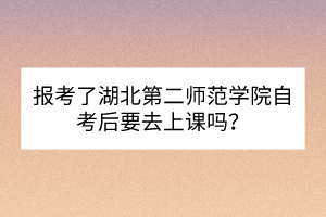 報(bào)考了湖北第二師范學(xué)院自考后要去上課嗎？