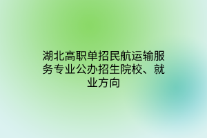 湖北高職單招民航運輸服務專業(yè)公辦招生院校、就業(yè)方向