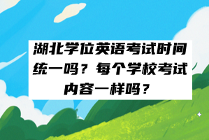 湖北學(xué)位英語考試時(shí)間統(tǒng)一嗎？每個(gè)學(xué)?？荚噧?nèi)容一樣嗎？