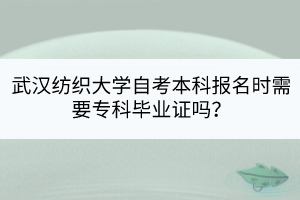 武漢紡織大學(xué)自考本科報名時需要?？飘厴I(yè)證嗎？