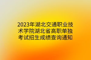 2023年湖北交通職業(yè)技術(shù)學(xué)院湖北省高職單獨(dú)考試招生成績(jī)查詢通知