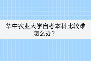 華中農(nóng)業(yè)大學自考本科比較難怎么辦？