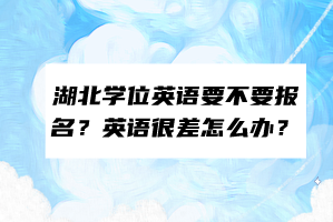 湖北學(xué)位英語(yǔ)要不要報(bào)名？英語(yǔ)很差怎么辦？